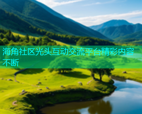 海角社区光头互动交流平台精彩内容不断