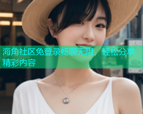 海角社区免登录畅聊无阻，轻松分享精彩内容