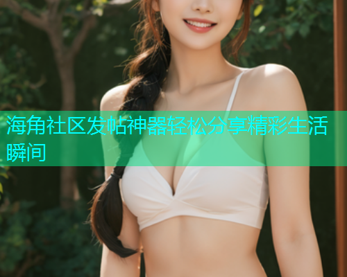海角社区发帖神器轻松分享精彩生活瞬间
