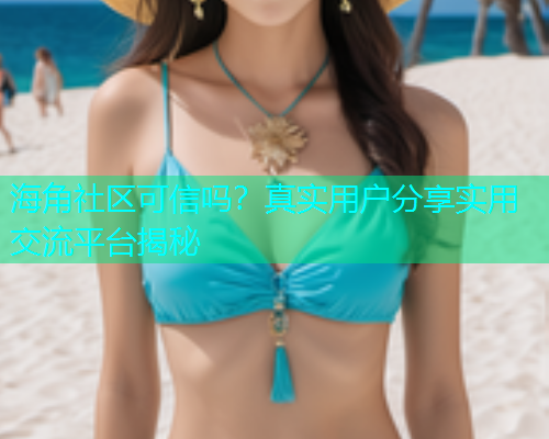 海角社区可信吗？真实用户分享实用交流平台揭秘