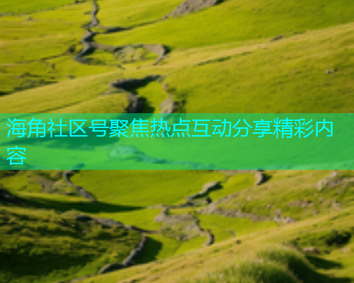 海角社区号聚焦热点互动分享精彩内容