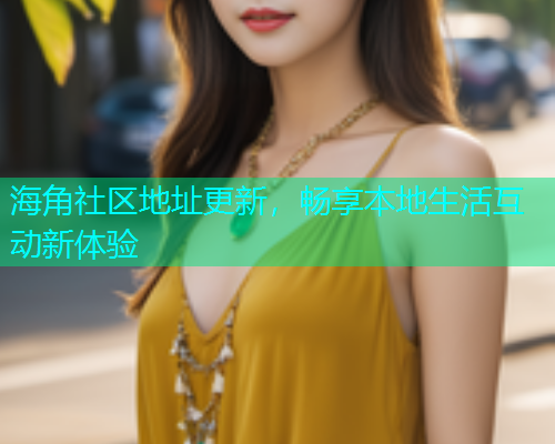 海角社区地址更新，畅享本地生活互动新体验
