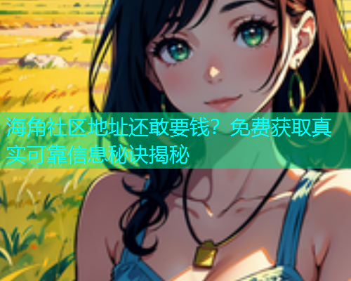 海角社区地址还敢要钱？免费获取真实可靠信息秘诀揭秘