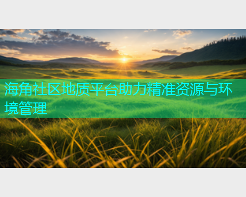 海角社区地质平台助力精准资源与环境管理
