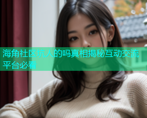 海角社区坑人的吗真相揭秘互动交流平台必看