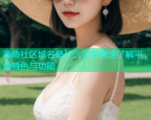 海角社区域名是什么名字快速了解平台特色与功能