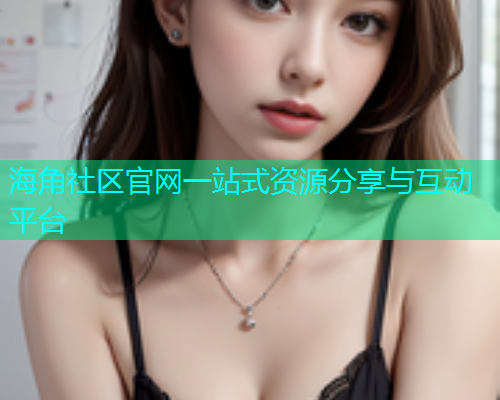 海角社区官网一站式资源分享与互动平台