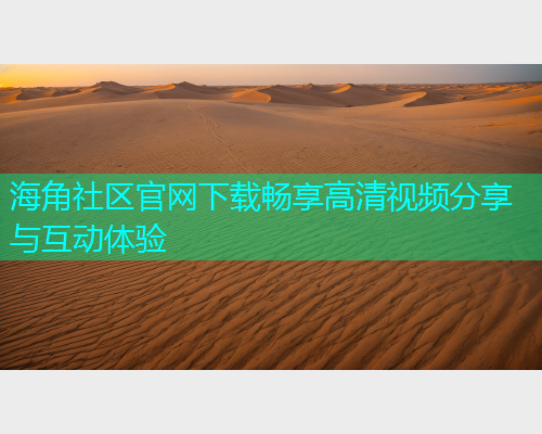 海角社区官网下载畅享高清视频分享与互动体验