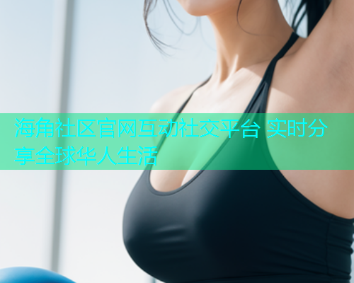 海角社区官网互动社交平台 实时分享全球华人生活