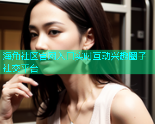 海角社区官网入口实时互动兴趣圈子社交平台