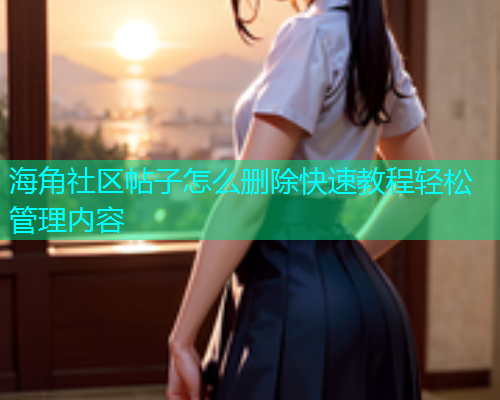 海角社区帖子怎么删除快速教程轻松管理内容