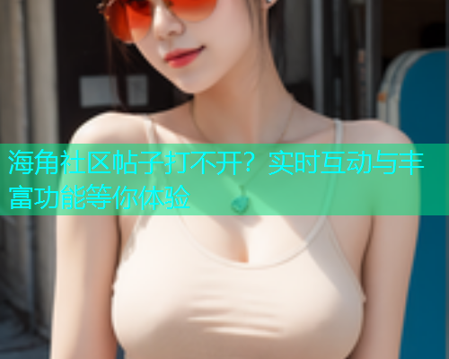 海角社区帖子打不开？实时互动与丰富功能等你体验