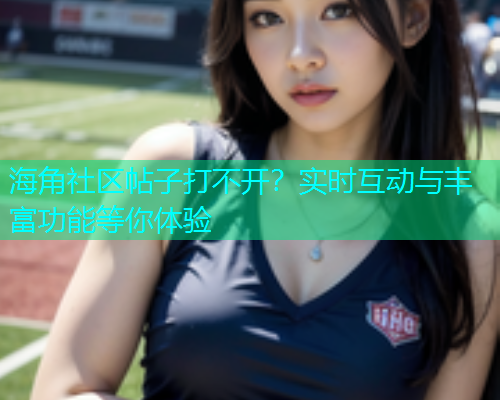 海角社区帖子打不开？实时互动与丰富功能等你体验