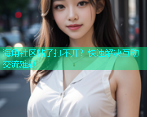 海角社区帖子打不开？快速解决互动交流难题