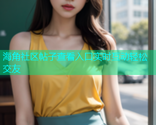 海角社区帖子查看入口实时互动轻松交友