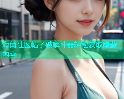海角社区帖子破解神器轻松获取隐藏内容