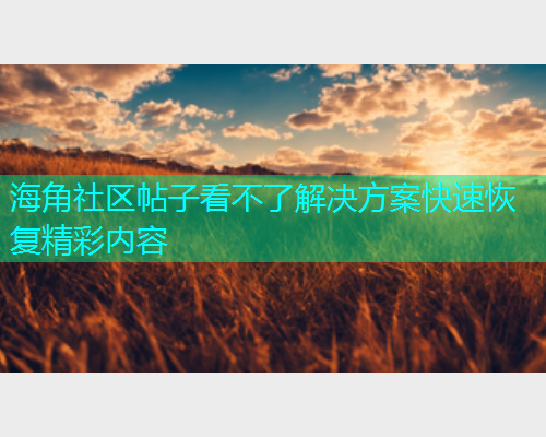 海角社区帖子看不了解决方案快速恢复精彩内容