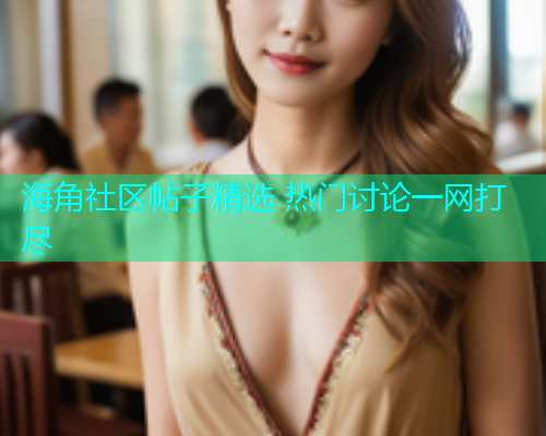 海角社区帖子精选 热门讨论一网打尽