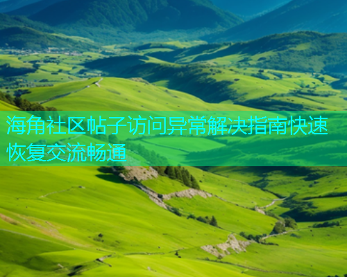 海角社区帖子访问异常解决指南快速恢复交流畅通