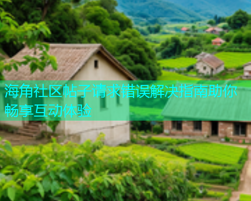 海角社区帖子请求错误解决指南助你畅享互动体验