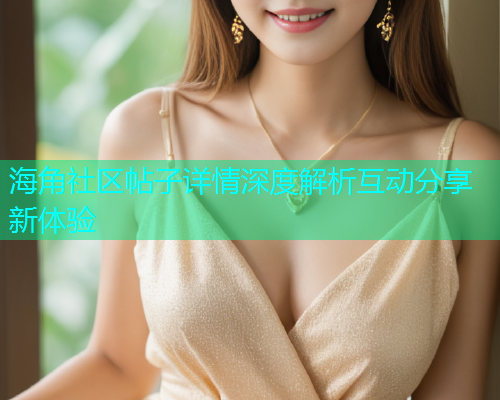 海角社区帖子详情深度解析互动分享新体验