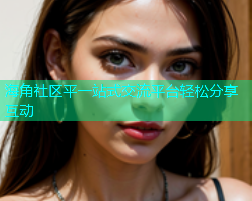 海角社区平一站式交流平台轻松分享互动