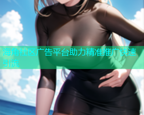 海角社区广告平台助力精准推广快速引流