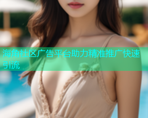 海角社区广告平台助力精准推广快速引流