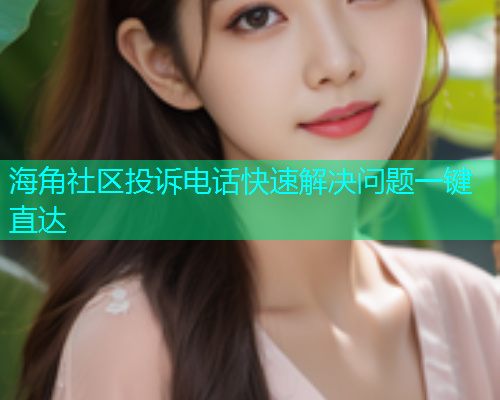 海角社区投诉电话快速解决问题一键直达