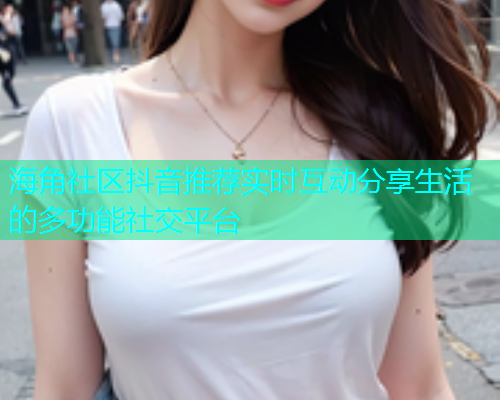 海角社区抖音推荐实时互动分享生活的多功能社交平台