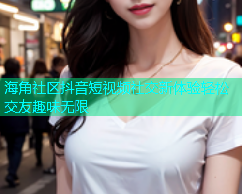 海角社区抖音短视频社交新体验轻松交友趣味无限