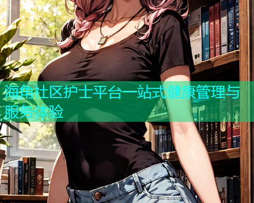 海角社区护士平台一站式健康管理与服务体验
