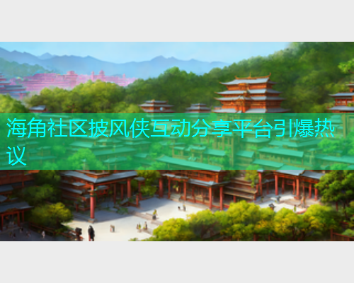 海角社区披风侠互动分享平台引爆热议