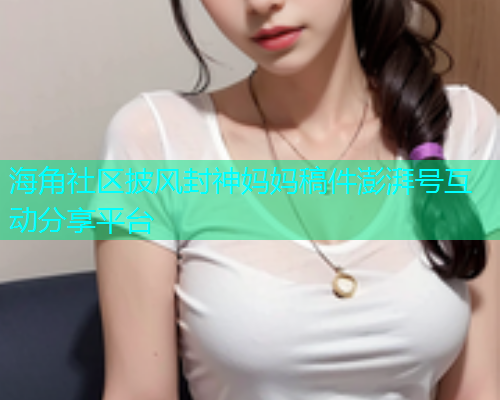 海角社区披风封神妈妈稿件澎湃号互动分享平台