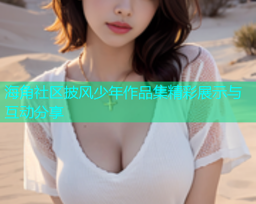 海角社区披风少年作品集精彩展示与互动分享