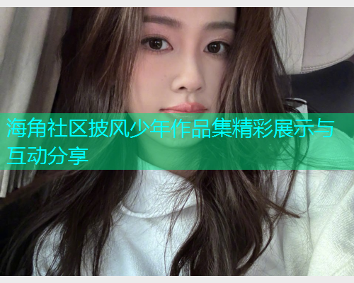 海角社区披风少年作品集精彩展示与互动分享