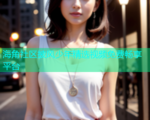 海角社区披风少年精选视频免费畅享平台
